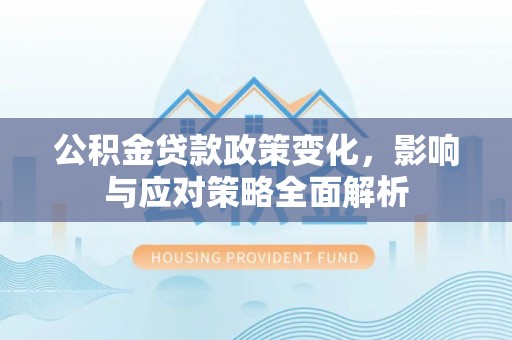 孟津公积金贷款政策变化，影响与应对策略全面解析