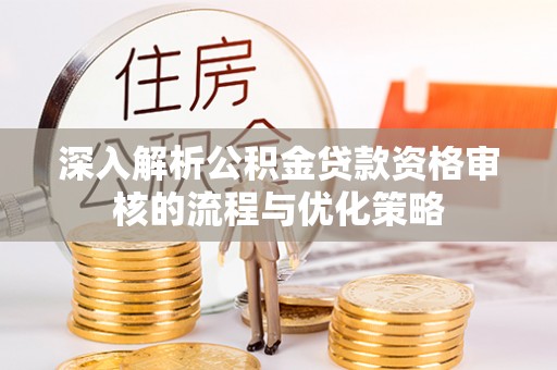 孟津深入解析公积金贷款资格审核的流程与优化策略