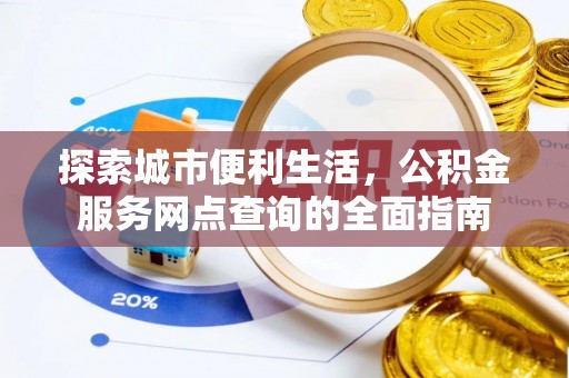 孟津探索城市便利生活，公积金服务网点查询的全面指南