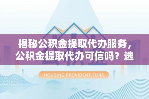 孟津揭秘公积金提取代办服务，公积金提取代办可信吗？选择前你需要知道的真相