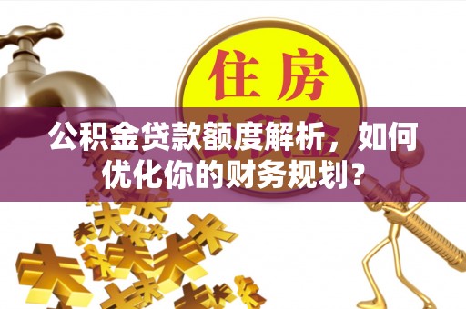 孟津公积金贷款额度解析，如何优化你的财务规划？