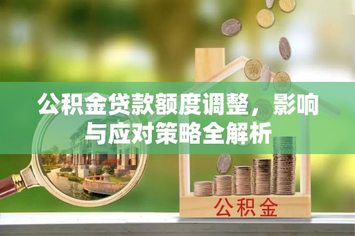 孟津公积金贷款额度调整，影响与应对策略全解析