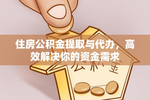 孟津住房公积金提取与代办，高效解决你的资金需求