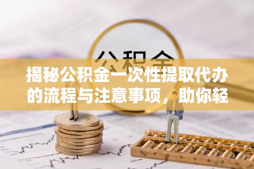 孟津揭秘公积金一次性提取代办的流程与注意事项，助你轻松搞定财务规划
