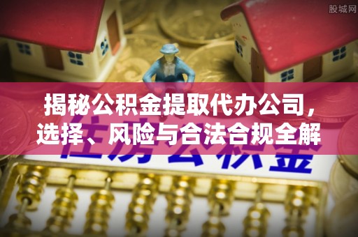孟津揭秘公积金提取代办公司，选择、风险与合法合规全解析