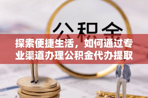 孟津探索便捷生活，如何通过专业渠道办理公积金代办提取业务