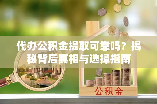 孟津代办公积金提取可靠吗？揭秘背后真相与选择指南