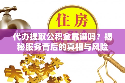 孟津代办提取公积金靠谱吗？揭秘服务背后的真相与风险