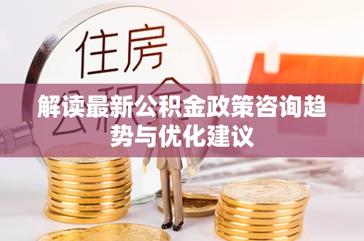 孟津解读最新公积金政策咨询趋势与优化建议