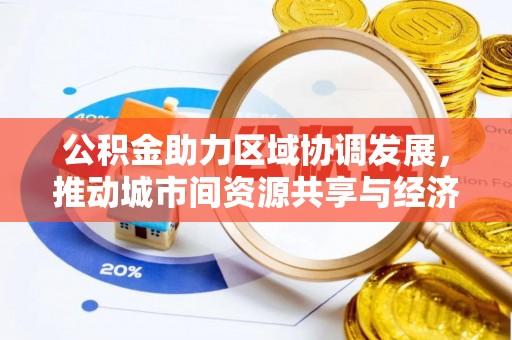 孟津公积金助力区域协调发展，推动城市间资源共享与经济均衡发展