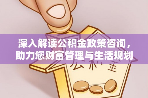 孟津深入解读公积金政策咨询，助力您财富管理与生活规划