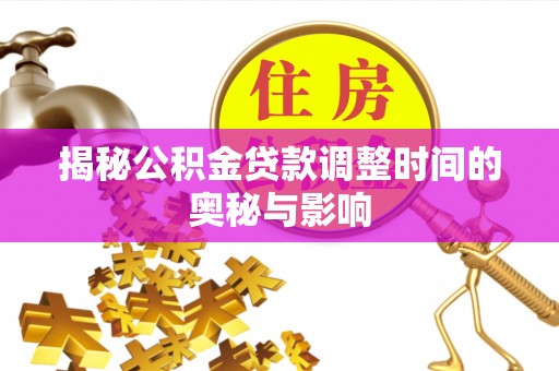 孟津揭秘公积金贷款调整时间的奥秘与影响