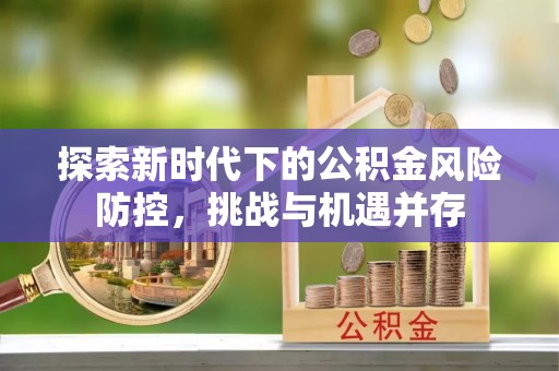 孟津探索新时代下的公积金风险防控，挑战与机遇并存