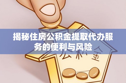 孟津揭秘住房公积金提取代办服务的便利与风险