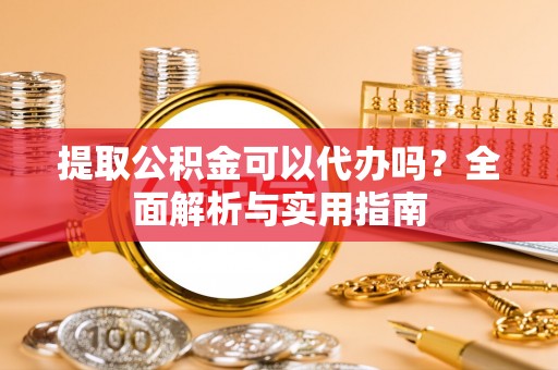 孟津提取公积金可以代办吗？全面解析与实用指南