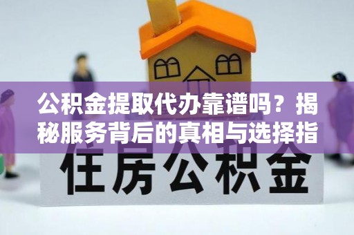 孟津公积金提取代办靠谱吗？揭秘服务背后的真相与选择指南