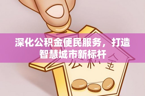 孟津深化公积金便民服务，打造智慧城市新标杆