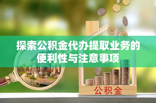 孟津探索公积金代办提取业务的便利性与注意事项