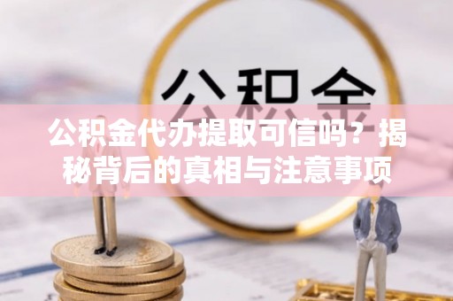 孟津公积金代办提取可信吗？揭秘背后的真相与注意事项