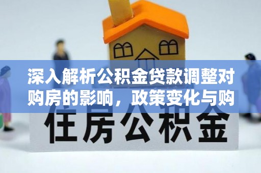 孟津深入解析公积金贷款调整对购房的影响，政策变化与购房者选择