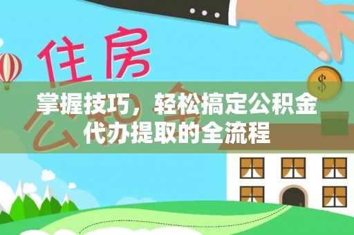 孟津掌握技巧，轻松搞定公积金代办提取的全流程