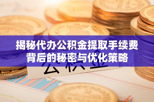 孟津揭秘代办公积金提取手续费背后的秘密与优化策略