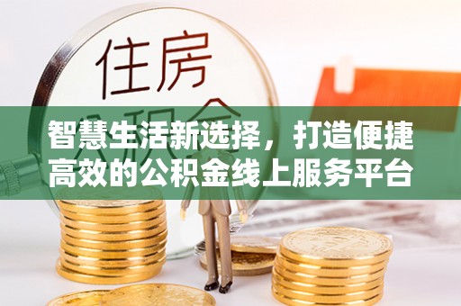 孟津智慧生活新选择，打造便捷高效的公积金线上服务平台