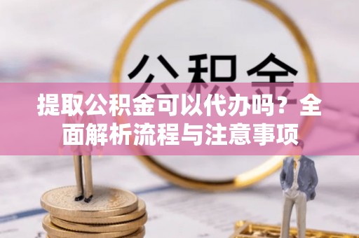 孟津提取公积金可以代办吗？全面解析流程与注意事项