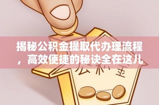 孟津揭秘公积金提取代办理流程，高效便捷的秘诀全在这儿