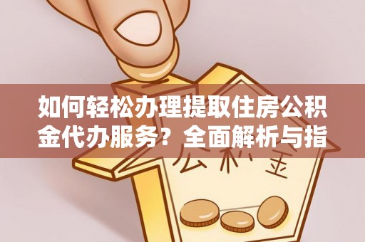 孟津如何轻松办理提取住房公积金代办服务？全面解析与指南