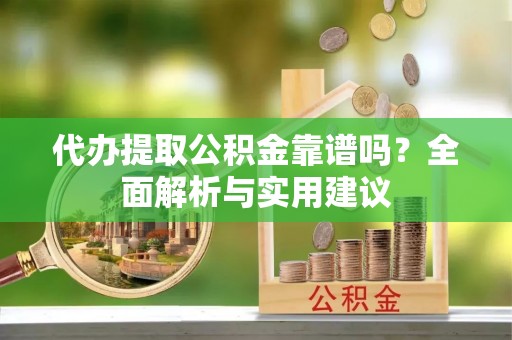 孟津代办提取公积金靠谱吗？全面解析与实用建议