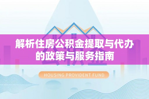 孟津解析住房公积金提取与代办的政策与服务指南