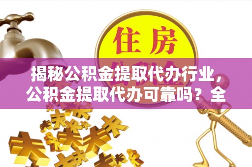 孟津揭秘公积金提取代办行业，公积金提取代办可靠吗？全面解析与风险规避