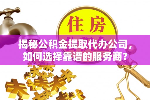 孟津揭秘公积金提取代办公司，如何选择靠谱的服务商？