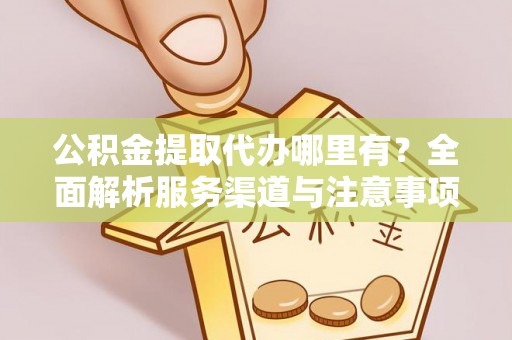 孟津公积金提取代办哪里有？全面解析服务渠道与注意事项