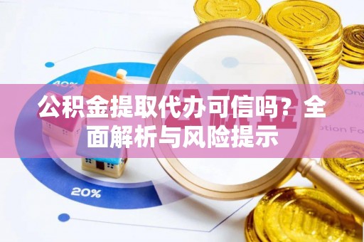 孟津公积金提取代办可信吗？全面解析与风险提示