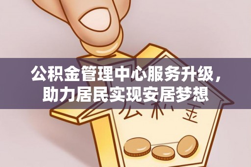 孟津公积金管理中心服务升级，助力居民实现安居梦想