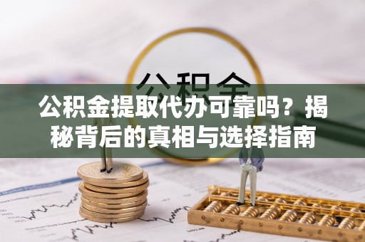 孟津公积金提取代办可靠吗？揭秘背后的真相与选择指南