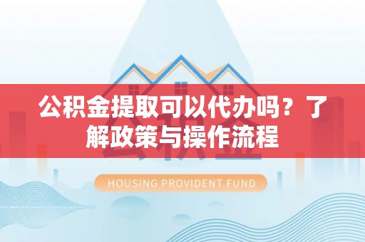 孟津公积金提取可以代办吗？了解政策与操作流程
