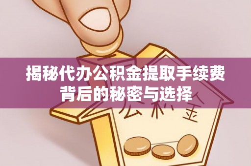 孟津揭秘代办公积金提取手续费背后的秘密与选择
