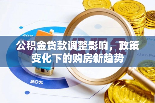 孟津公积金贷款调整影响，政策变化下的购房新趋势