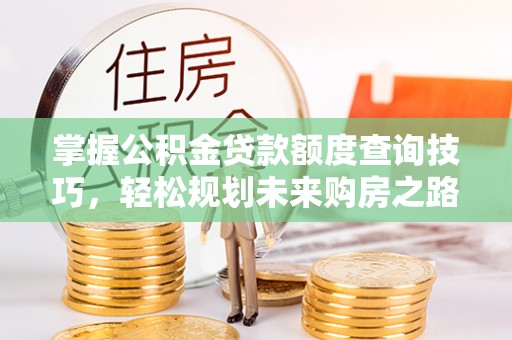 孟津掌握公积金贷款额度查询技巧，轻松规划未来购房之路