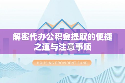 孟津解密代办公积金提取的便捷之道与注意事项