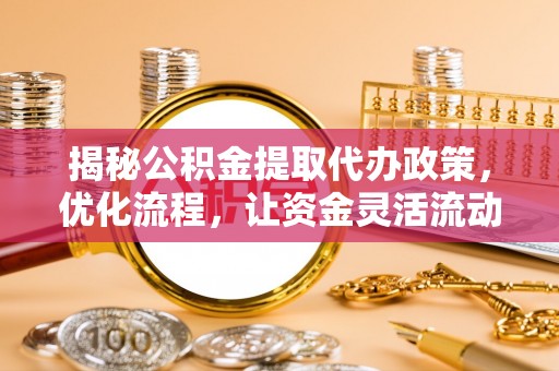 孟津揭秘公积金提取代办政策，优化流程，让资金灵活流动