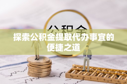 孟津探索公积金提取代办事宜的便捷之道