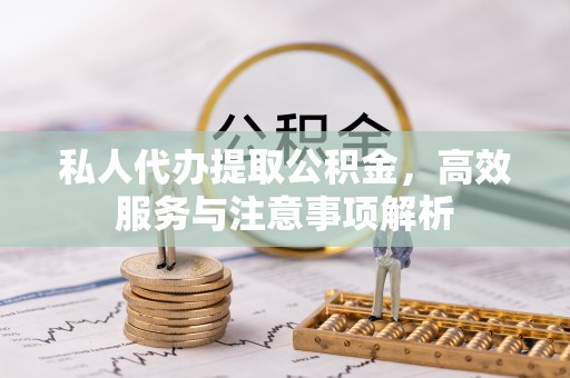 孟津私人代办提取公积金，高效服务与注意事项解析