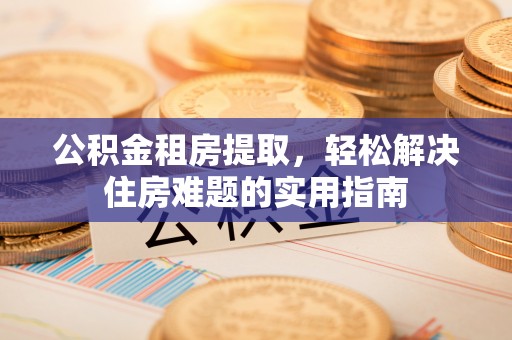 孟津公积金租房提取，轻松解决住房难题的实用指南
