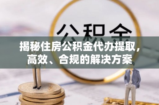 孟津揭秘住房公积金代办提取，高效、合规的解决方案