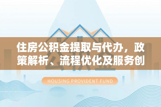 孟津住房公积金提取与代办，政策解析、流程优化及服务创新