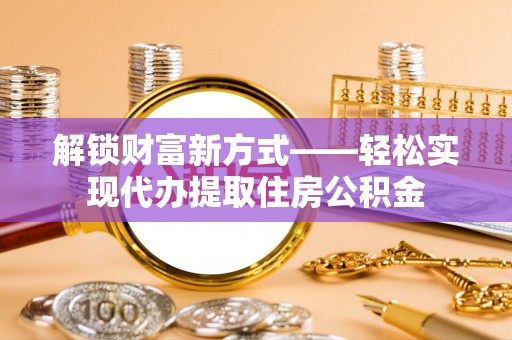 孟津解锁财富新方式——轻松实现代办提取住房公积金